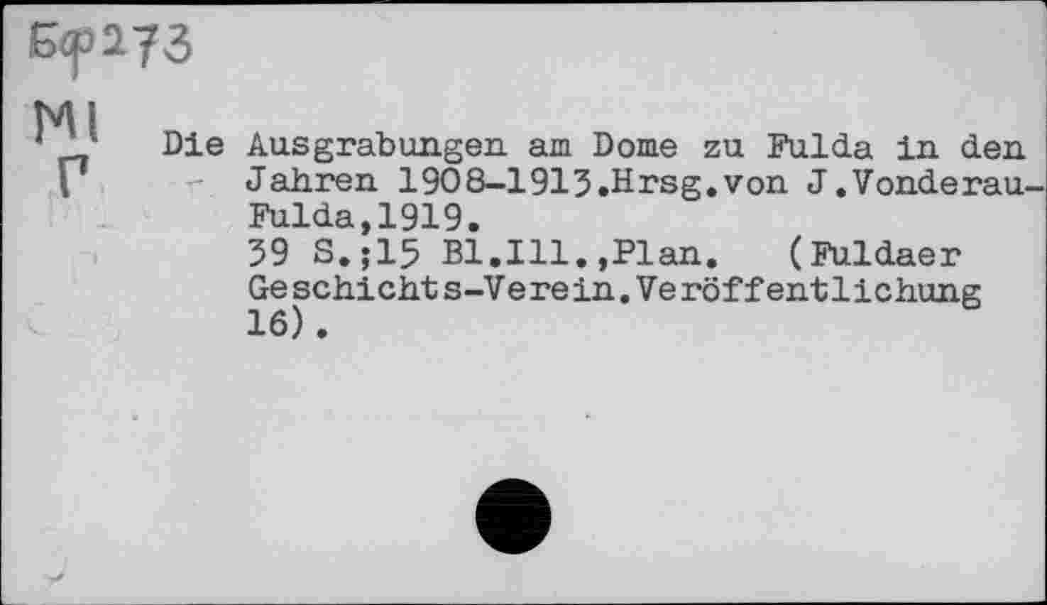 ﻿Б<р 73 Ml
Die Ausgrabungen am Dome zu Fulda in den
- Jahren 1908-1913.Hrsg.von J.Vonderau-Fulda.1919.
39 S.jl5 Bl.Ill.,Plan. (Fuldaer Geschichts-Verein.Veröffentlichung